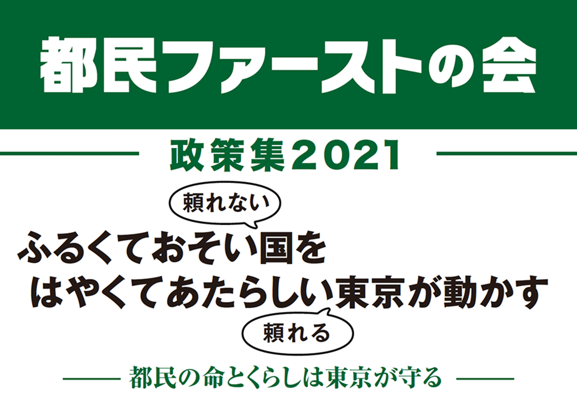 都民ファーストの会基本政策集2021「ふるくておそい（頼れない）国をはやくてあたらしい（頼れる）東京が動かす」都民の命とくらしは東京が守る